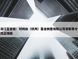 浙江监管局：对蚂蚁（杭州）基金销售有限公司采取责令改正措施