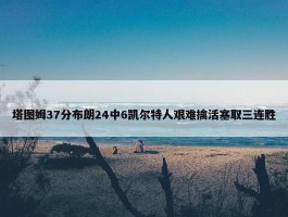 塔图姆37分布朗24中6凯尔特人艰难擒活塞取三连胜