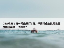 CBA观察丨第一阶段只打2场，杯赛打成全队助攻王，杨鸣该给他一个机会？