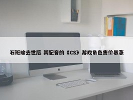 石班瑜去世后 其配音的《CS》游戏角色售价暴涨