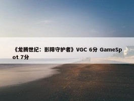 《龙腾世纪：影障守护者》VGC 6分 GameSpot 7分