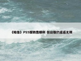 《帕鲁》PS5版销售顺利 但日版仍遥遥无期