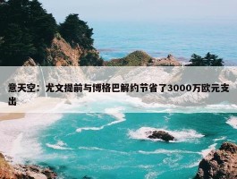 意天空：尤文提前与博格巴解约节省了3000万欧元支出