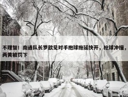 不理智！南通队长罗歆见对手抱球拖延快开，抢球冲撞，两黄被罚下