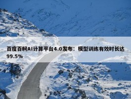 百度百舸AI计算平台4.0发布：模型训练有效时长达99.5%