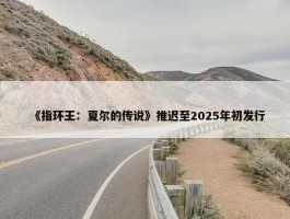 《指环王：夏尔的传说》推迟至2025年初发行