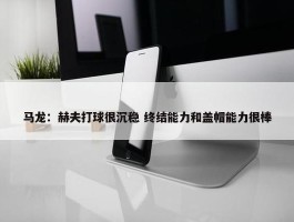 马龙：赫夫打球很沉稳 终结能力和盖帽能力很棒