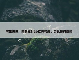 阿里巴巴：同意支付30亿元和解，否认任何指控！