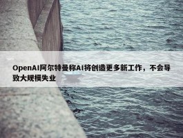 OpenAI阿尔特曼称AI将创造更多新工作，不会导致大规模失业