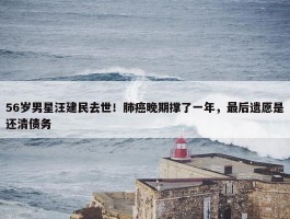 56岁男星汪建民去世！肺癌晚期撑了一年，最后遗愿是还清债务