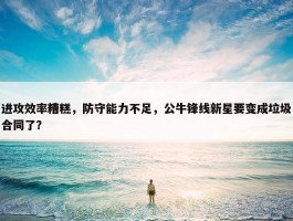 进攻效率糟糕，防守能力不足，公牛锋线新星要变成垃圾合同了？