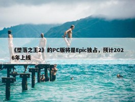 《堕落之王2》的PC版将是Epic独占，预计2026年上线