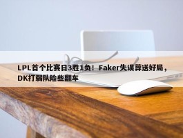 LPL首个比赛日3胜1负！Faker失误葬送好局，DK打弱队险些翻车