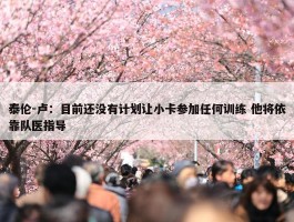 泰伦-卢：目前还没有计划让小卡参加任何训练 他将依靠队医指导