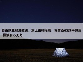 泰山队亚冠没教练，本土主帅接班，克雷桑63球平佩莱 横滨有心无力