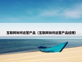 互联网如何运营产品（互联网如何运营产品经理）