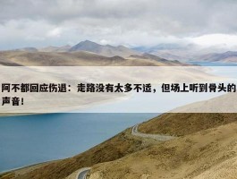 阿不都回应伤退：走路没有太多不适，但场上听到骨头的声音！