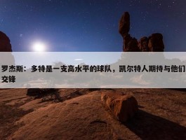 罗杰斯：多特是一支高水平的球队，凯尔特人期待与他们交锋