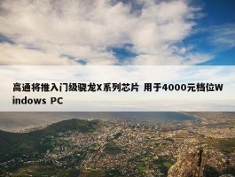 高通将推入门级骁龙X系列芯片 用于4000元档位Windows PC