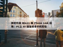 微软升级 Win11 版 Phone Link 应用：PC上 AI 回复安卓手机短信