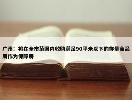 广州：将在全市范围内收购满足90平米以下的存量商品房作为保障房