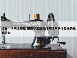 拉文：伤病很糟糕 现在非常愿意打无球来获得轻松的投篮机会