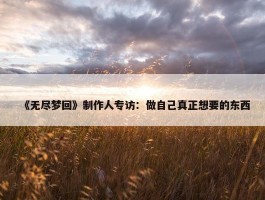 《无尽梦回》制作人专访：做自己真正想要的东西