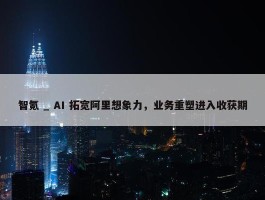 智氪 _ AI 拓宽阿里想象力，业务重塑进入收获期