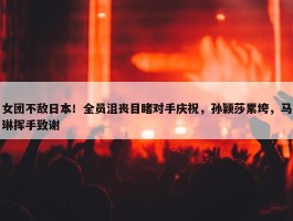 女团不敌日本！全员沮丧目睹对手庆祝，孙颖莎累垮，马琳挥手致谢