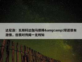 达尼洛：瓦斯科达伽马很棒&amp;球迷很有激情，但我对传闻一无所知