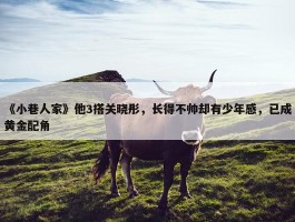 《小巷人家》他3搭关晓彤，长得不帅却有少年感，已成黄金配角