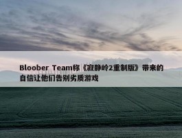 Bloober Team称《寂静岭2重制版》带来的自信让他们告别劣质游戏