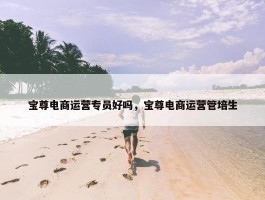 宝尊电商运营专员好吗，宝尊电商运营管培生