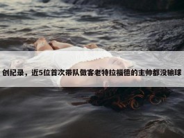 创纪录，近5位首次带队做客老特拉福德的主帅都没输球