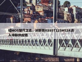 硅MOS替代之选，润新微RX65T125HS2A进入绿联供应链