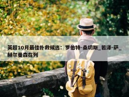 英超10月最佳扑救候选：罗伯特-桑切斯_若泽-萨_赫尔曼森在列