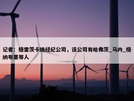 记者：格雷茨卡换经纪公司，该公司有哈弗茨_马内_格纳布里等人