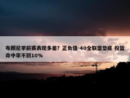 布朗尼季前赛表现多差？正负值-40全联盟垫底 投篮命中率不到10%