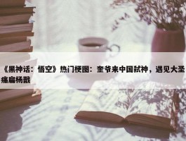 《黑神话：悟空》热门梗图：奎爷来中国弑神，遇见大圣痛扁杨戬