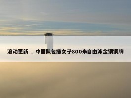 滚动更新 _ 中国队包揽女子800米自由泳金银铜牌