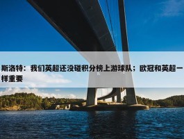 斯洛特：我们英超还没碰积分榜上游球队；欧冠和英超一样重要