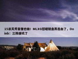 15杀天秀盲僧也输！MLXG怒砸键盘弄出血了，Doinb：三韩援坑了