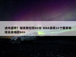 进攻盛世？福克斯狂砍60分 NBA连续10个赛季有球员单场砍60+