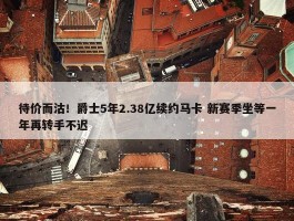 待价而沽！爵士5年2.38亿续约马卡 新赛季坐等一年再转手不迟