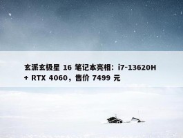 玄派玄极星 16 笔记本亮相：i7-13620H + RTX 4060，售价 7499 元