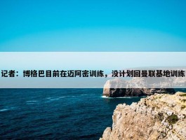 记者：博格巴目前在迈阿密训练，没计划回曼联基地训练