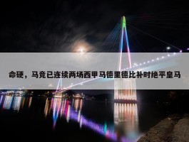 命硬，马竞已连续两场西甲马德里德比补时绝平皇马