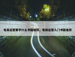 电商运营要学什么书籍推荐，电商运营入门书籍推荐