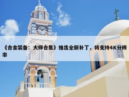 《合金装备：大师合集》推出全新补丁，将支持4K分辨率