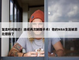 复出时间推迟！连续两次脚踝手术！他的NBA生涯被恩比德毁了